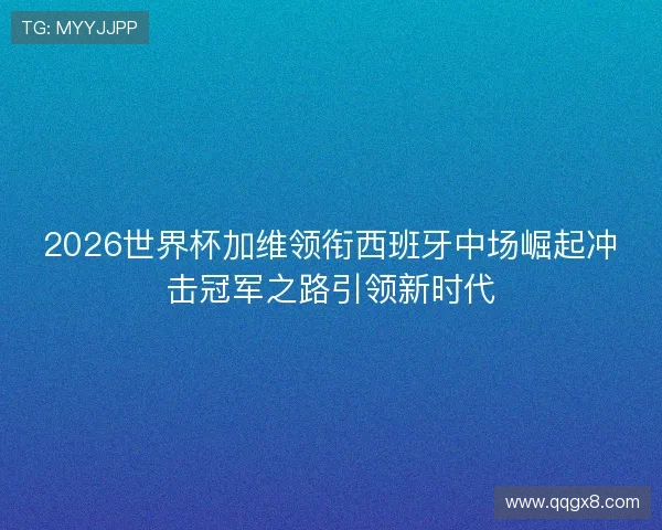2026世界杯加维领衔西班牙中场崛起冲击冠军之路引领新时代
