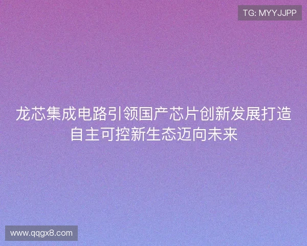龙芯集成电路引领国产芯片创新发展打造自主可控新生态迈向未来